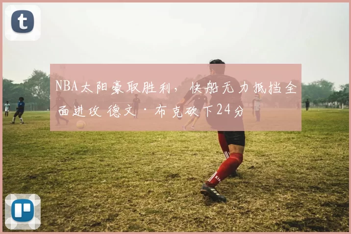 NBA太阳豪取胜利，快船无力抵挡全面进攻 德文·布克砍下24分