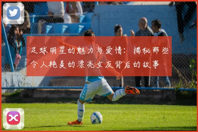 足球明星的魅力与爱情：揭秘那些令人艳羡的漂亮女友背后的故事