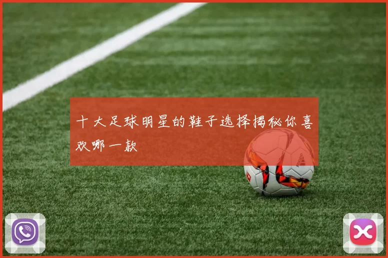 十大足球明星的鞋子选择揭秘你喜欢哪一款
