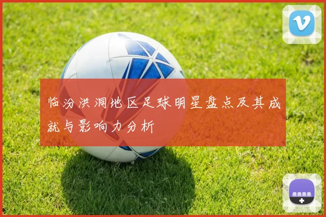 临汾洪洞地区足球明星盘点及其成就与影响力分析