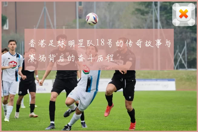 香港足球明星队18号的传奇故事与赛场背后的奋斗历程