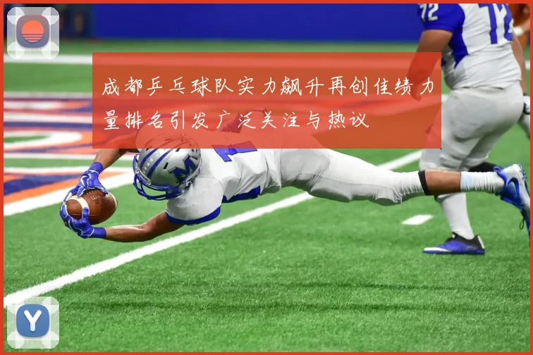 成都乒乓球队实力飙升再创佳绩力量排名引发广泛关注与热议