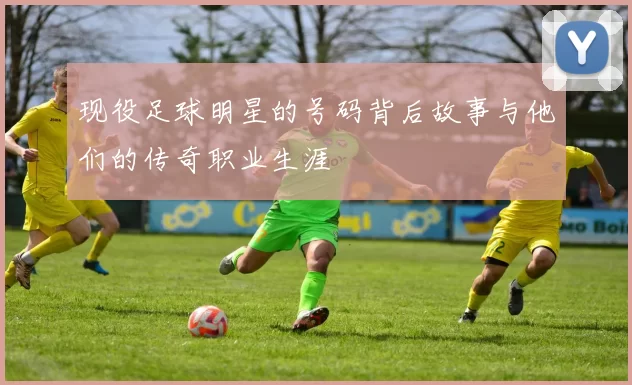 现役足球明星的号码背后故事与他们的传奇职业生涯