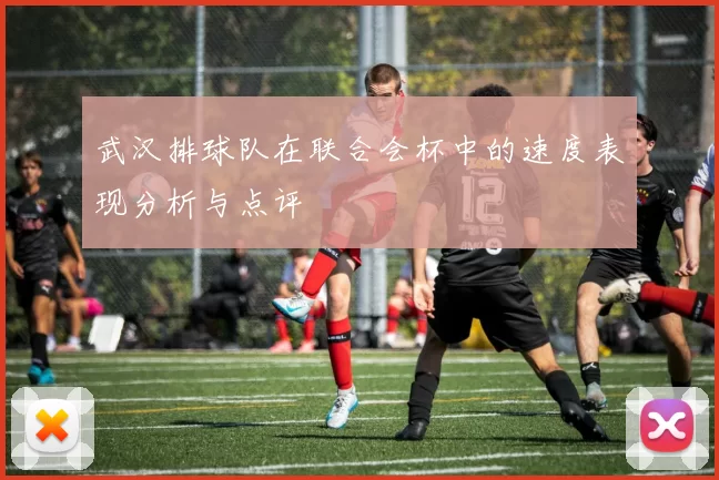 武汉排球队在联合会杯中的速度表现分析与点评
