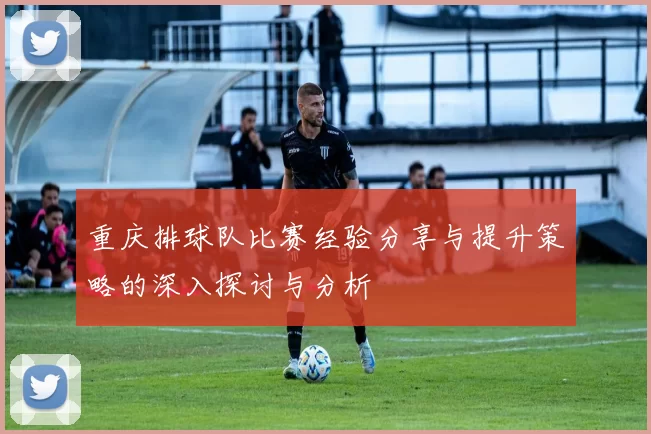 重庆排球队比赛经验分享与提升策略的深入探讨与分析