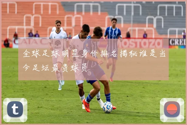 全球足球明星身价排名揭秘谁是当今足坛最贵球员