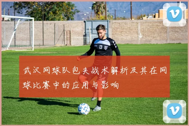 武汉网球队包夹战术解析及其在网球比赛中的应用与影响
