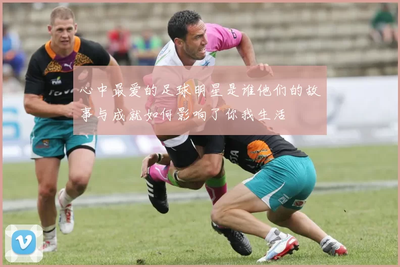 心中最爱的足球明星是谁他们的故事与成就如何影响了你我生活