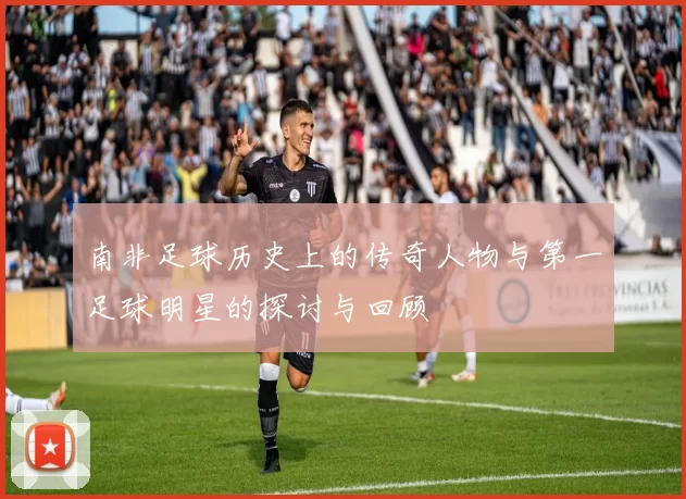 南非足球历史上的传奇人物与第一足球明星的探讨与回顾