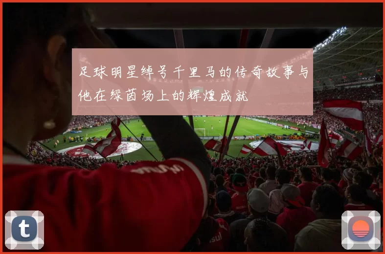 足球明星绰号千里马的传奇故事与他在绿茵场上的辉煌成就