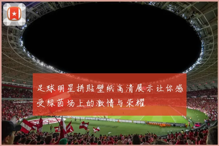 足球明星拼贴壁纸高清展示让你感受绿茵场上的激情与荣耀