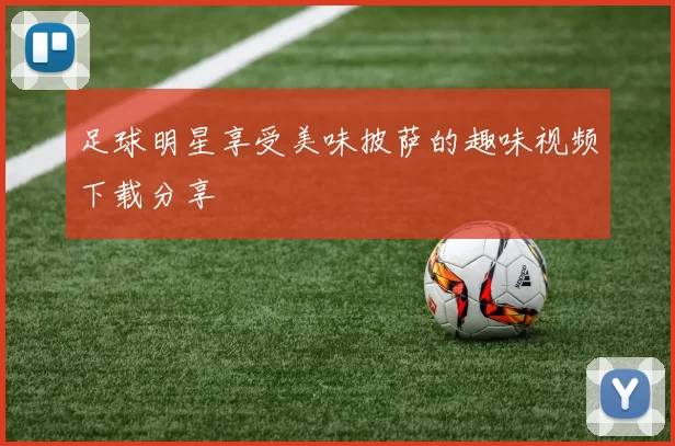 足球明星享受美味披萨的趣味视频下载分享
