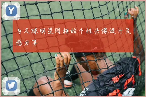 与足球明星同框的个性头像设计灵感分享