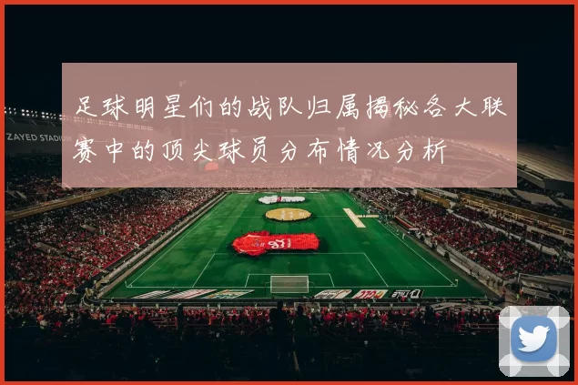 足球明星们的战队归属揭秘各大联赛中的顶尖球员分布情况分析