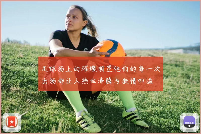 足球场上的璀璨明星他们的每一次出场都让人热血沸腾与激情四溢