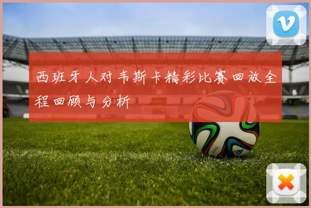西班牙人对韦斯卡精彩比赛回放全程回顾与分析