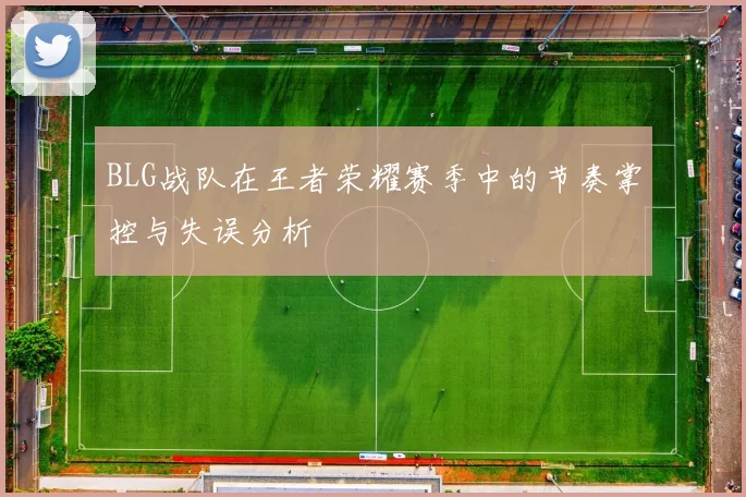 BLG战队在王者荣耀赛季中的节奏掌控与失误分析