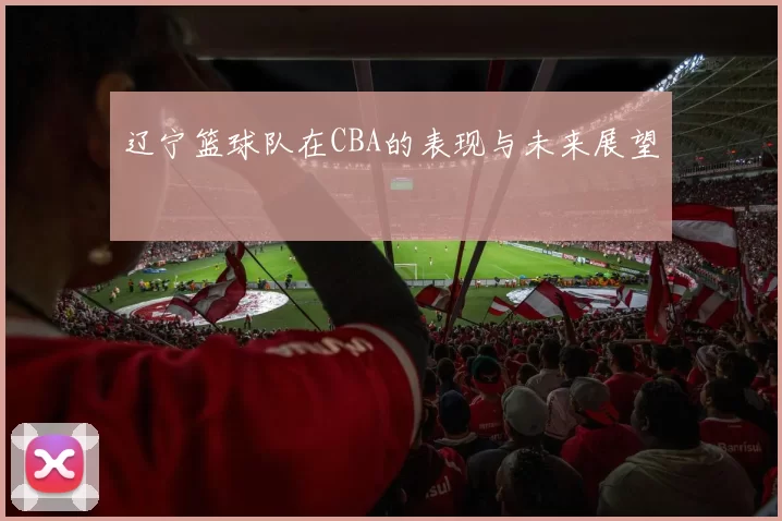 辽宁篮球队在CBA的表现与未来展望