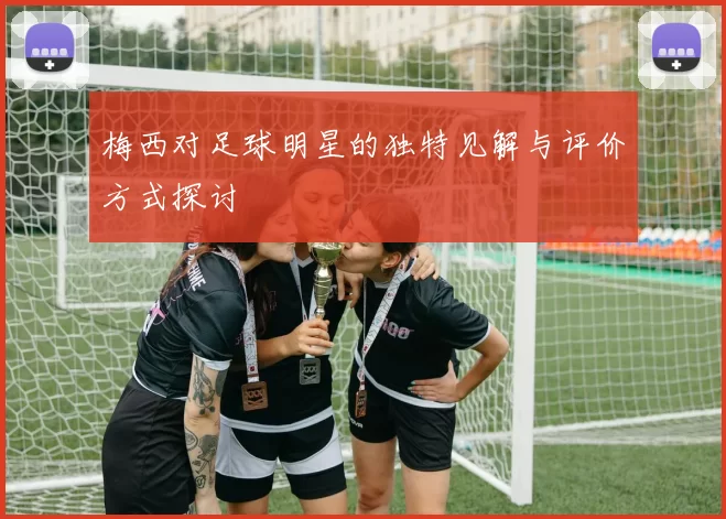 梅西对足球明星的独特见解与评价方式探讨