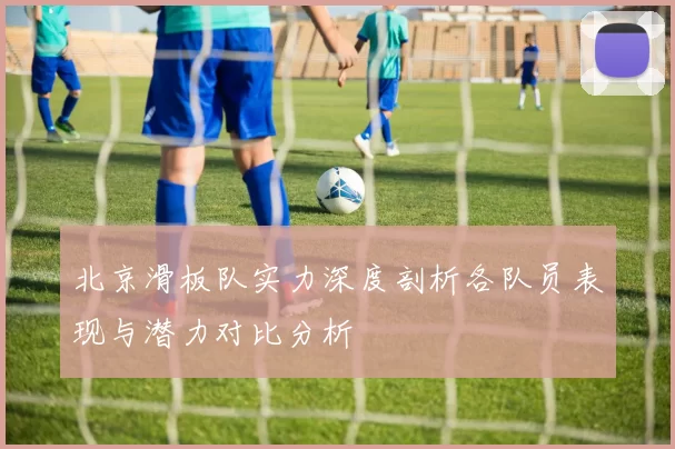 北京滑板队实力深度剖析各队员表现与潜力对比分析