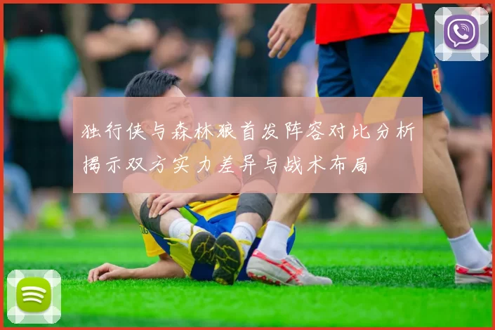 独行侠与森林狼首发阵容对比分析揭示双方实力差异与战术布局