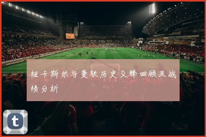 纽卡斯尔与曼联历史交锋回顾及战绩分析