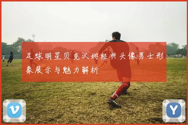 足球明星贝克汉姆经典头像男士形象展示与魅力解析