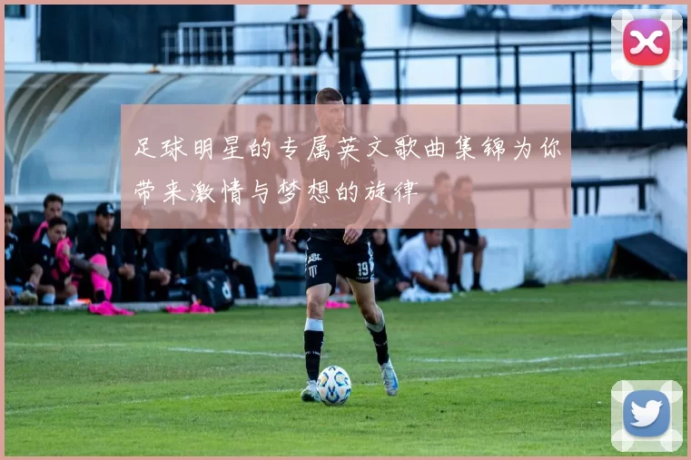 足球明星的专属英文歌曲集锦为你带来激情与梦想的旋律