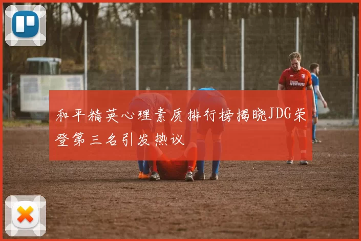 和平精英心理素质排行榜揭晓JDG荣登第三名引发热议
