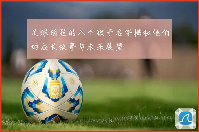 足球明星的八个孩子名字揭秘他们的成长故事与未来展望