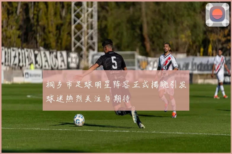 桐乡市足球明星阵容正式揭晓引发球迷热烈关注与期待