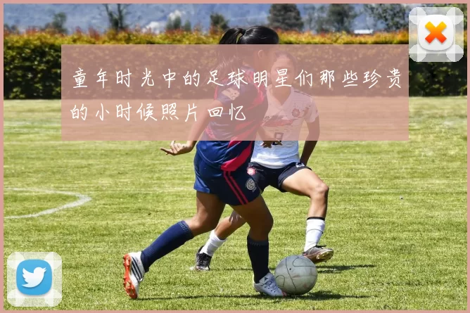 童年时光中的足球明星们那些珍贵的小时候照片回忆