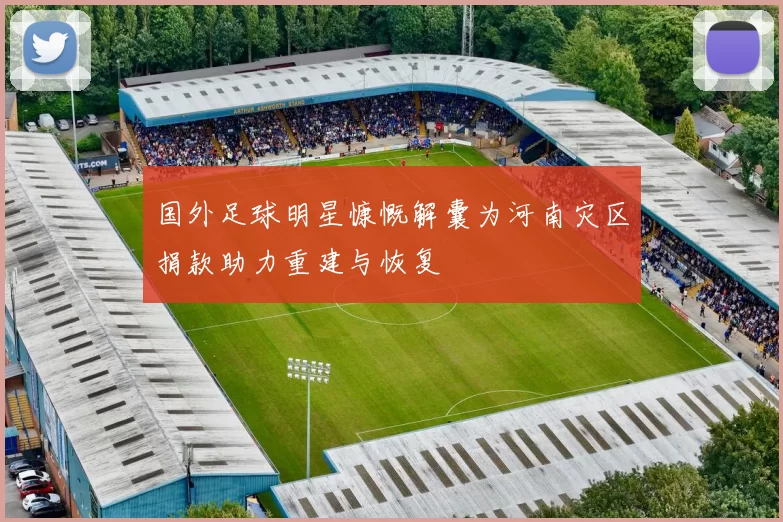 国外足球明星慷慨解囊为河南灾区捐款助力重建与恢复