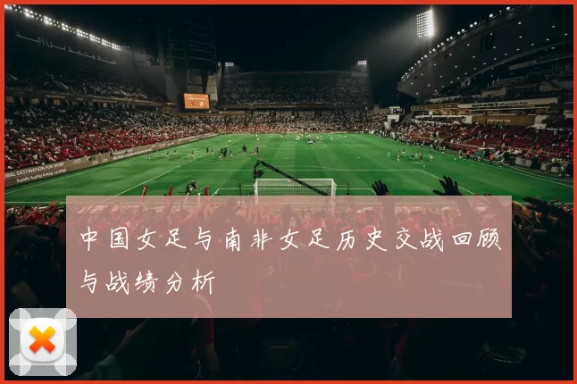 中国女足与南非女足历史交战回顾与战绩分析