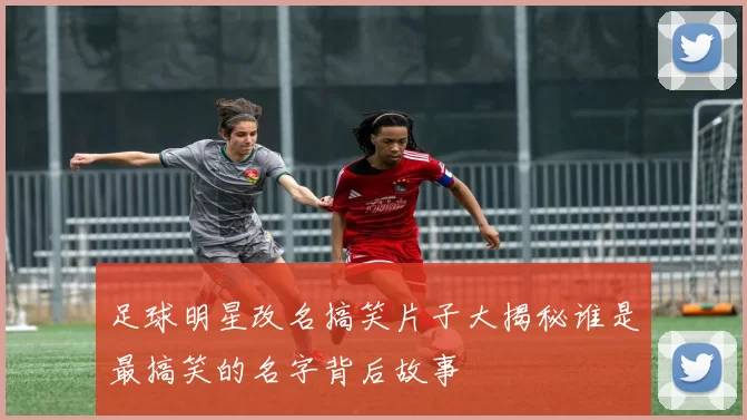 足球明星改名搞笑片子大揭秘谁是最搞笑的名字背后故事