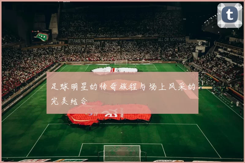 足球明星的传奇旅程与场上风采的完美结合