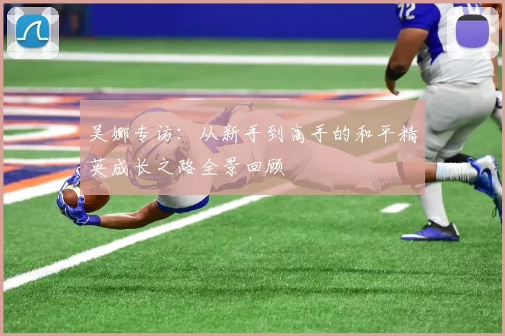 吴娜专访：从新手到高手的和平精英成长之路全景回顾