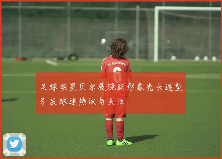 足球明星贝尔展现新形象秃头造型引发球迷热议与关注