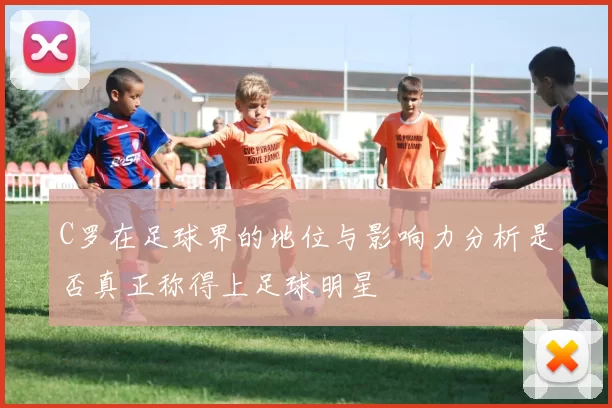 C罗在足球界的地位与影响力分析是否真正称得上足球明星