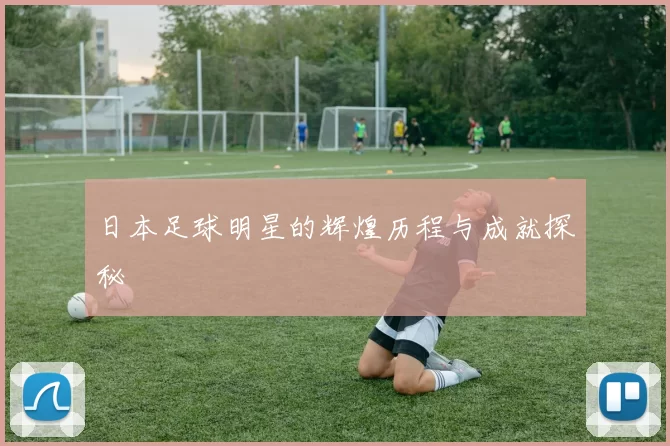 日本足球明星的辉煌历程与成就探秘