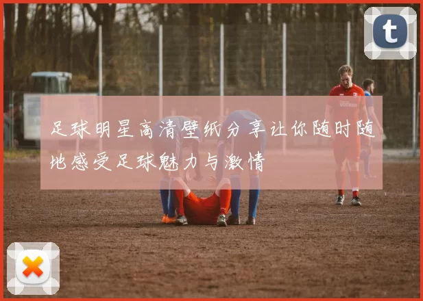 足球明星高清壁纸分享让你随时随地感受足球魅力与激情