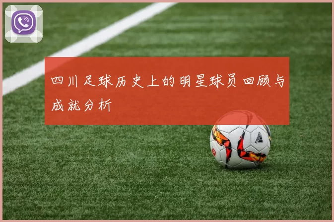 四川足球历史上的明星球员回顾与成就分析