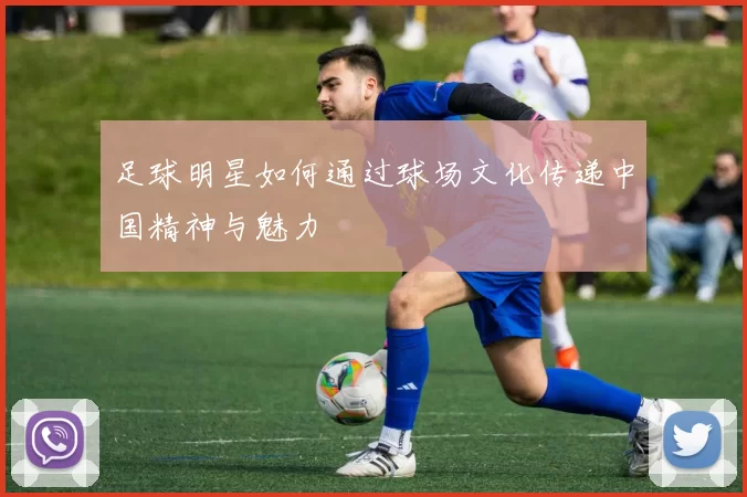 足球明星如何通过球场文化传递中国精神与魅力