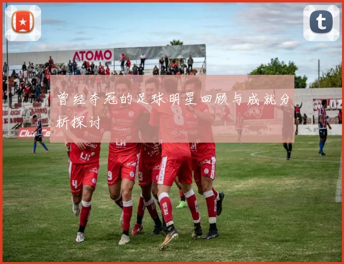曾经夺冠的足球明星回顾与成就分析探讨