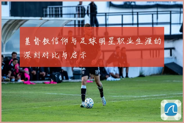 基督教信仰与足球明星职业生涯的深刻对比与启示