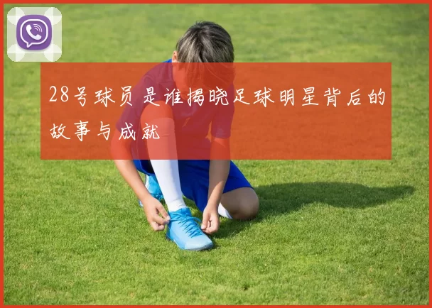 28号球员是谁揭晓足球明星背后的故事与成就