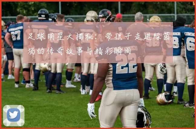 足球明星大揭秘：带孩子走进绿茵场的传奇故事与精彩瞬间