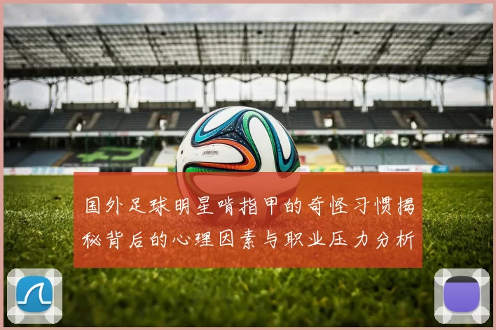 国外足球明星啃指甲的奇怪习惯揭秘背后的心理因素与职业压力分析