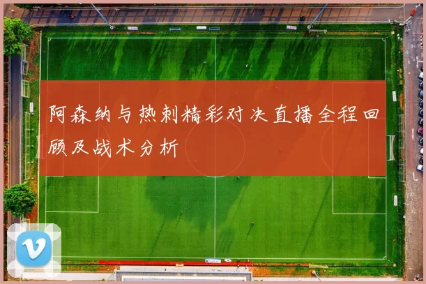 阿森纳与热刺精彩对决直播全程回顾及战术分析
