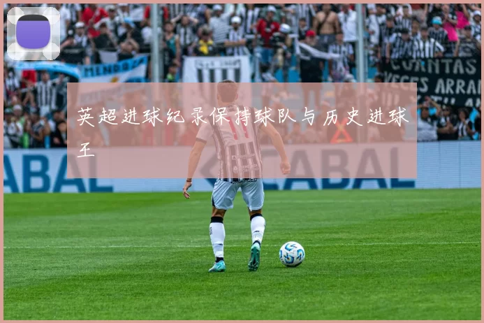 英超进球纪录保持球队与历史进球王